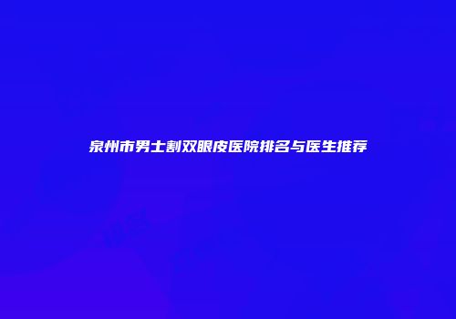 泉州市男士割双眼皮医院排名与医生推荐