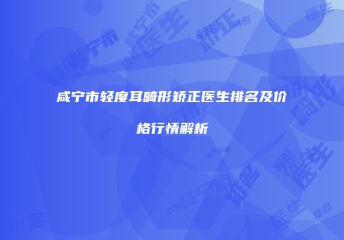咸宁市轻度耳畸形矫正医生排名及价格行情解析