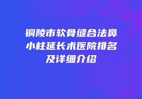 铜陵市软骨缝合法鼻小柱延长术医院排名及详细介绍