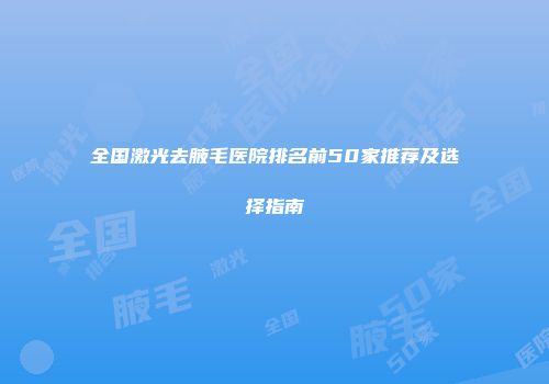 全国激光去腋毛医院排名前50家推荐及选择指南