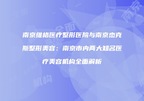 南京维格医疗整形医院与南京杰克斯整形美容：南京市内两大知名医疗美容机构全面解析