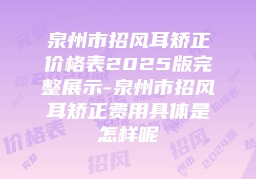 泉州市招风耳矫正价格表2025版完整展示-泉州市招风耳矫正费用具体是怎样呢