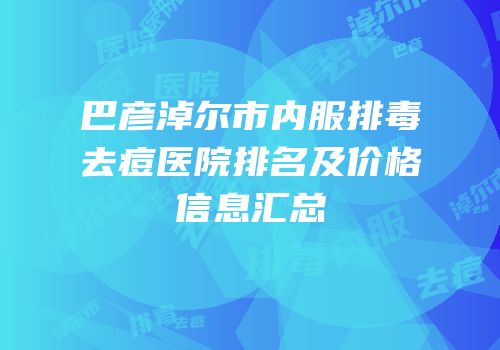 巴彦淖尔市内服排毒去痘医院排名及价格信息汇总