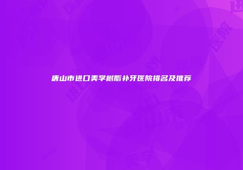 唐山市进口美学树脂补牙医院排名及推荐