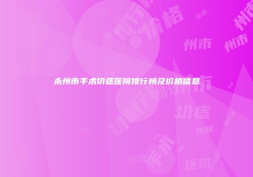 永州市手术切痣医院排行榜及价格信息