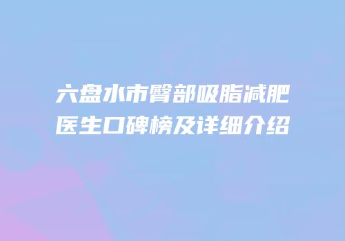 六盘水市臀部吸脂减肥医生口碑榜及详细介绍
