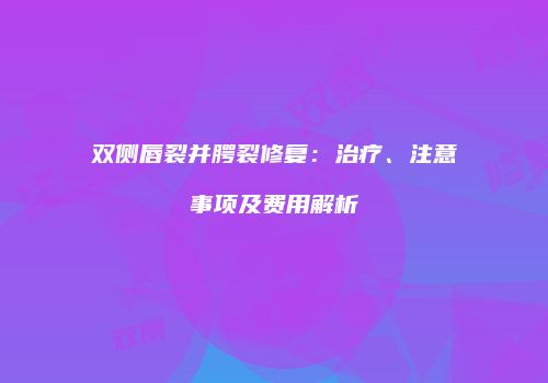 双侧唇裂并腭裂修复：治疗、注意事项及费用解析