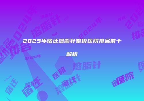 2025年宿迁溶脂针整形医院排名前十解析