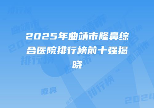 2025年曲靖市隆鼻综合医院排行榜前十强揭晓