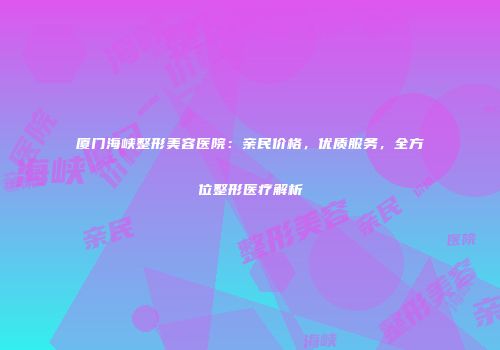 厦门海峡整形美容医院：亲民价格，优质服务，全方位整形医疗解析