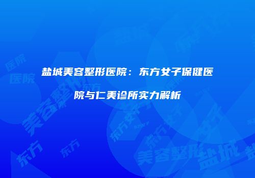 盐城美容整形医院：东方女子保健医院与仁美诊所实力解析