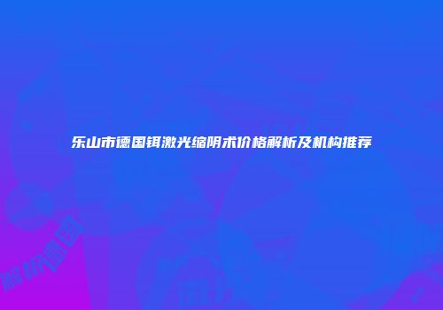 乐山市德国铒激光缩阴术价格解析及机构推荐