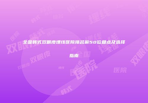 全国韩式双眼皮埋线医院排名前50位盘点及选择指南