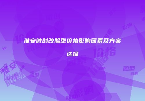 淮安微创改脸型价格影响因素及方案选择