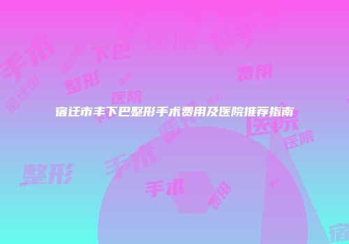 宿迁市丰下巴整形手术费用及医院推荐指南