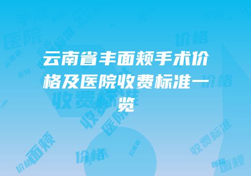 云南省丰面颊手术价格及医院收费标准一览