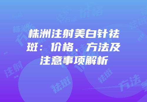 株洲注射美白针祛斑：价格、方法及注意事项解析