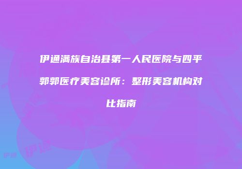 伊通满族自治县第一人民医院与四平郭郭医疗美容诊所：整形美容机构对比指南