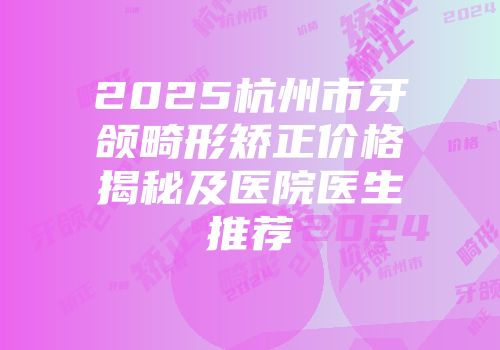 2025杭州市牙颌畸形矫正价格揭秘及医院医生推荐
