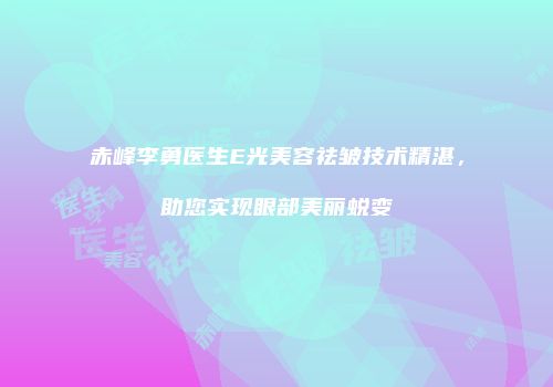 赤峰李勇医生E光美容祛皱技术精湛，助您实现眼部美丽蜕变