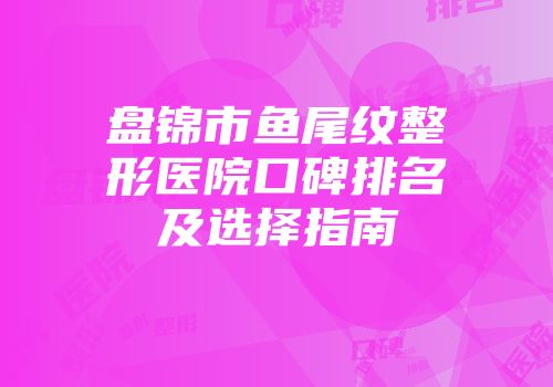 盘锦市鱼尾纹整形医院口碑排名及选择指南
