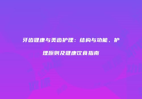 牙齿健康与美齿护理：结构与功能、护理原则及健康饮食指南