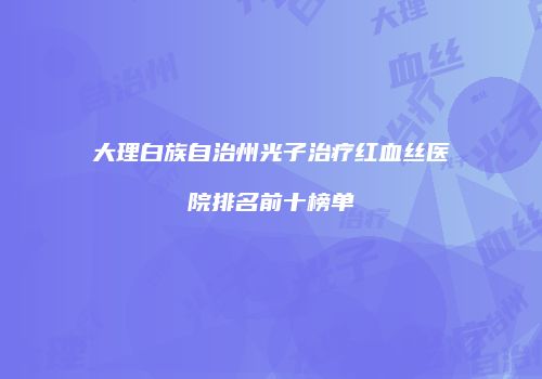 大理白族自治州光子治疗红血丝医院排名前十榜单