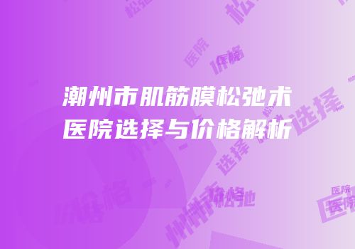 潮州市肌筋膜松弛术医院选择与价格解析
