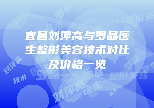 宜昌刘萍高与罗晶医生整形美容技术对比及价格一览