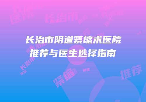 长治市阴道紧缩术医院推荐与医生选择指南