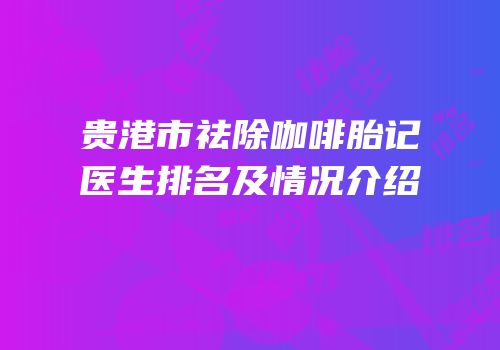 贵港市祛除咖啡胎记医生排名及情况介绍