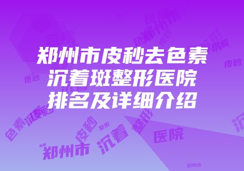 郑州市皮秒去色素沉着斑整形医院排名及详细介绍