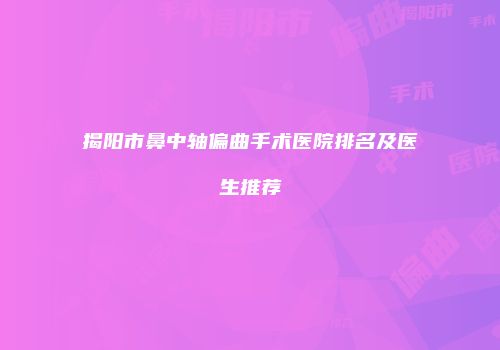 揭阳市鼻中轴偏曲手术医院排名及医生推荐