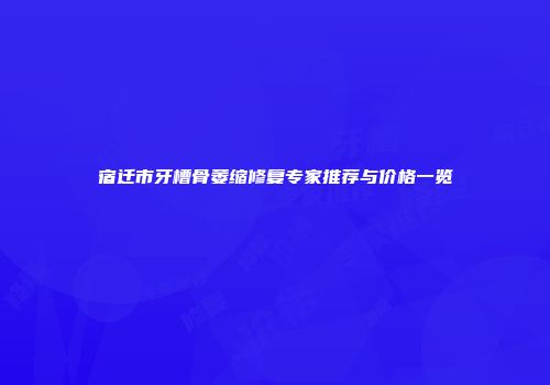 宿迁市牙槽骨萎缩修复专家推荐与价格一览