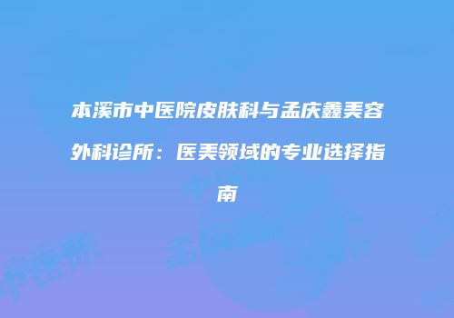 本溪市中医院皮肤科与孟庆鑫美容外科诊所：医美领域的专业选择指南