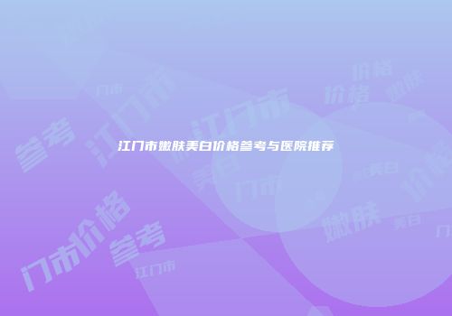 江门市嫩肤美白价格参考与医院推荐