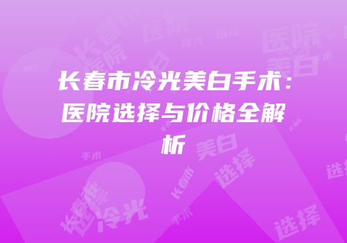 长春市冷光美白手术：医院选择与价格全解析