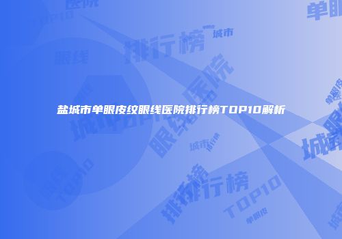 盐城市单眼皮纹眼线医院排行榜TOP10解析