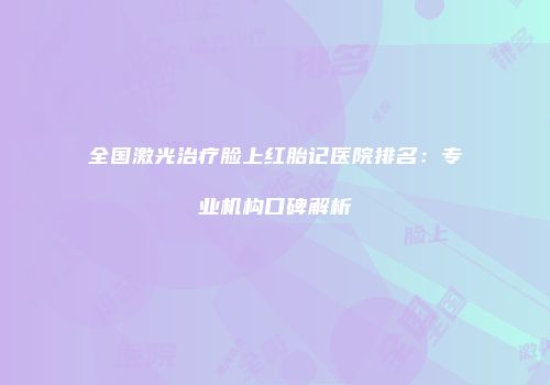 全国激光治疗脸上红胎记医院排名：专业机构口碑解析
