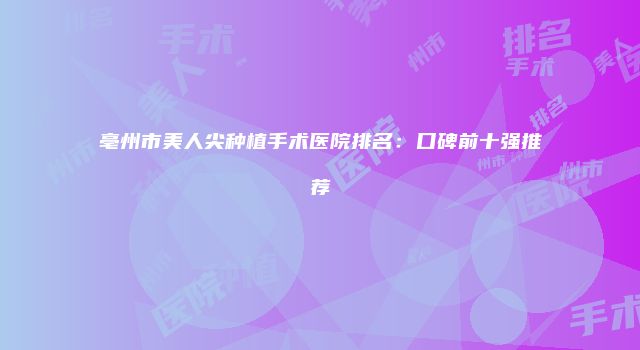 亳州市美人尖种植手术医院排名：口碑前十强推荐