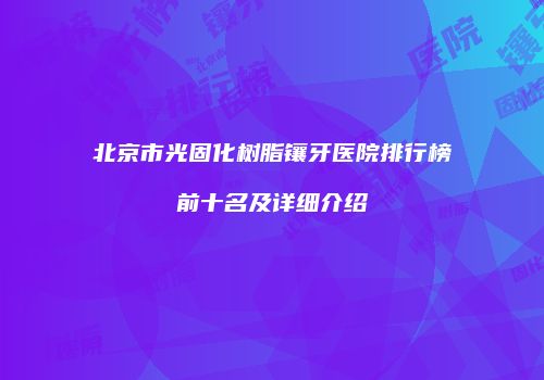 北京市光固化树脂镶牙医院排行榜前十名及详细介绍