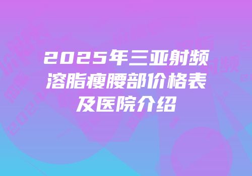 2025年三亚射频溶脂瘦腰部价格表及医院介绍