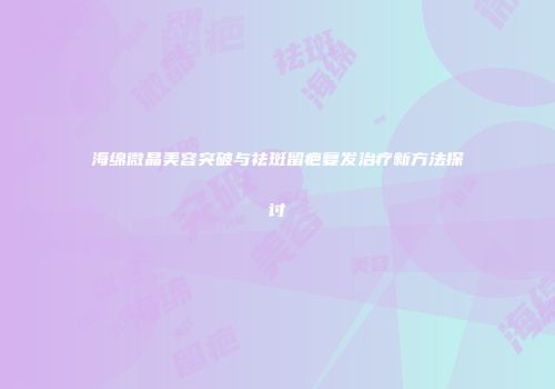 海绵微晶美容突破与祛斑留疤复发治疗新方法探讨