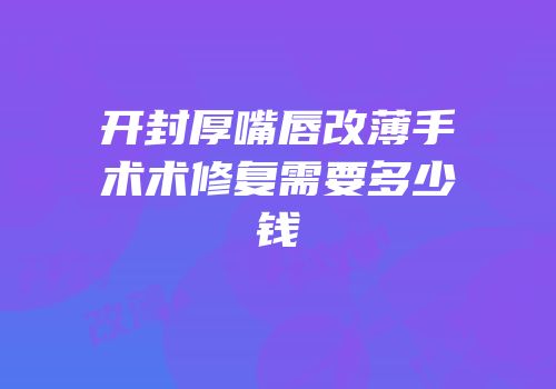 开封厚嘴唇改薄手术术修复需要多少钱
