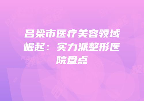 吕梁市医疗美容领域崛起：实力派整形医院盘点