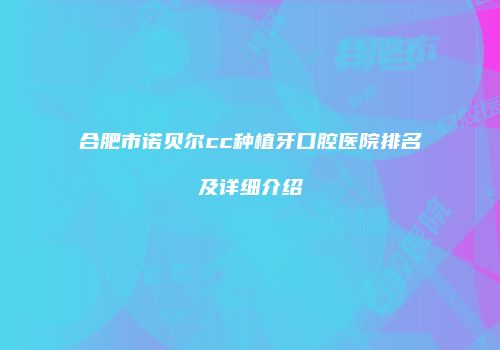 合肥市诺贝尔cc种植牙口腔医院排名及详细介绍
