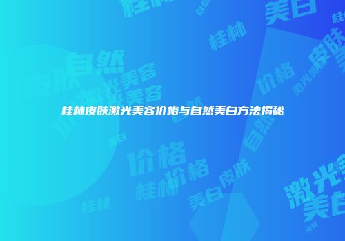 桂林皮肤激光美容价格与自然美白方法揭秘