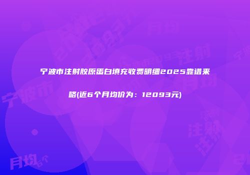 宁波市注射胶原蛋白填充收费明细2025靠谱来咯(近6个月均价为：12093元)