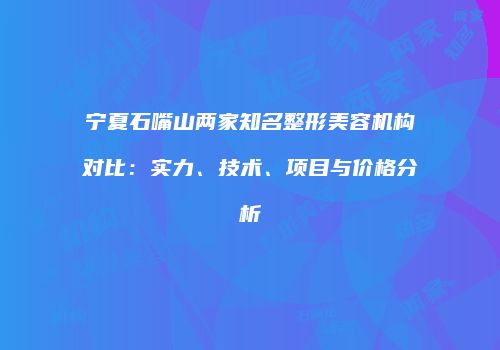 宁夏石嘴山两家知名整形美容机构对比：实力、技术、项目与价格分析