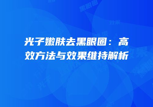 光子嫩肤去黑眼圈：高效方法与效果维持解析